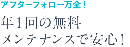 アフターフォロー万全！年１回の無料メンテナンスで安心！