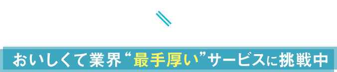 おいしさ×サービス おいしくて業界”最手厚い”サービスに挑戦中