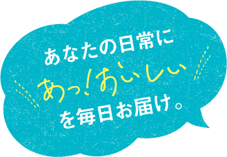 あなたの日常にあっ!おいしいを毎日お届け。