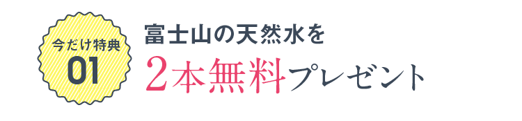 今だけ特典01 富士山の天然水を2本無料プレゼント