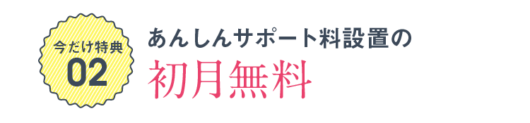 今だけ特典02 あんしんサポート料設置の初月無料