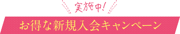 お得な新規入会キャンペーン 実施中！