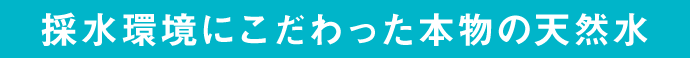 採水環境にこだわった本物の天然水