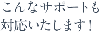 こんなサポートも対応いたします！