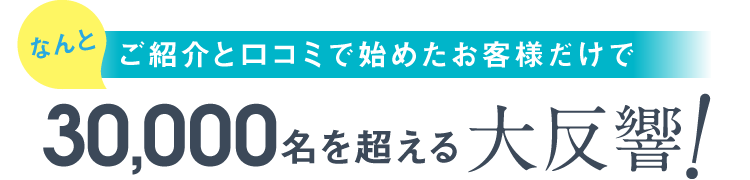 なんとご紹介と口コミで始めたお客様だけで30,000名を超える大反響!