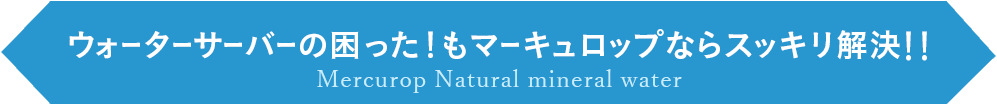 ウォーターサーバーの困った！もマーキュロップならスッキリ解決！！